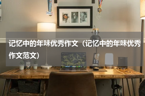 记忆中的年味优秀作文（记忆中的年味优秀作文范文）