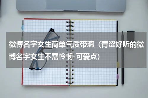 微博名字女生简单气质带漓（青涩好听的微博名字女生不需怜悯-可爱点）