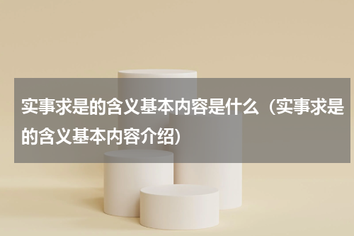实事求是的含义基本内容是什么（实事求是的含义基本内容介绍）