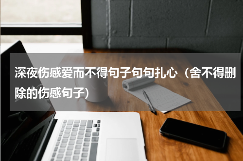 深夜伤感爱而不得句子句句扎心（舍不得删除的伤感句子）