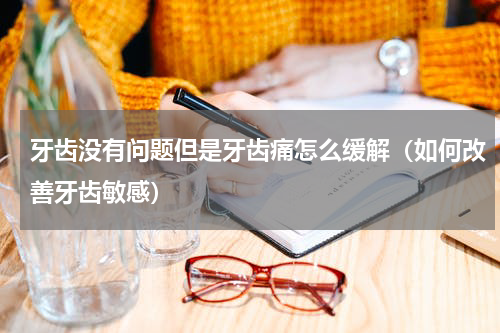 牙齿没有问题但是牙齿痛怎么缓解（如何改善牙齿敏感）