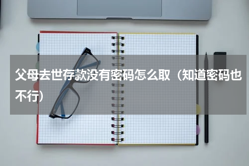 父母去世存款没有密码怎么取（知道密码也不行）