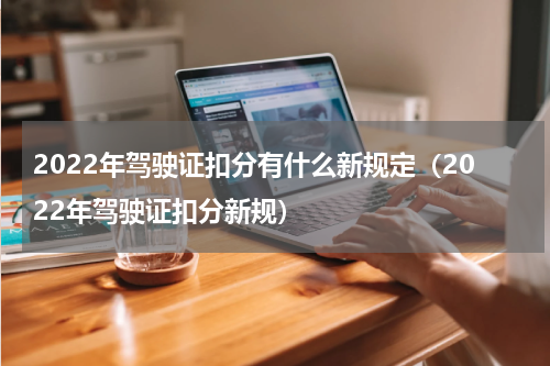 2022年驾驶证扣分有什么新规定（2022年驾驶证扣分新规）