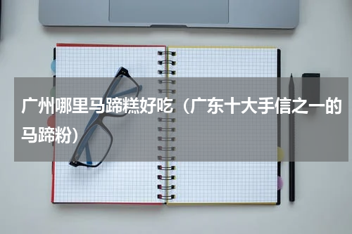 广州哪里马蹄糕好吃（广东十大手信之一的马蹄粉）
