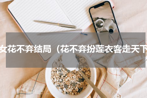 小女花不弃结局（花不弃扮莲衣客走天下）