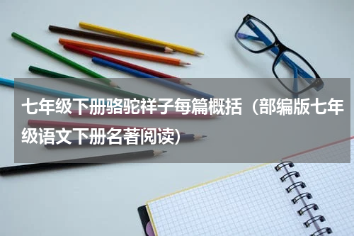 七年级下册骆驼祥子每篇概括（部编版七年级语文下册名著阅读）