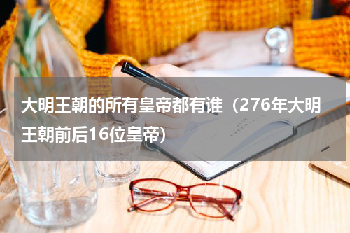 大明王朝的所有皇帝都有谁（276年大明王朝前后16位皇帝）