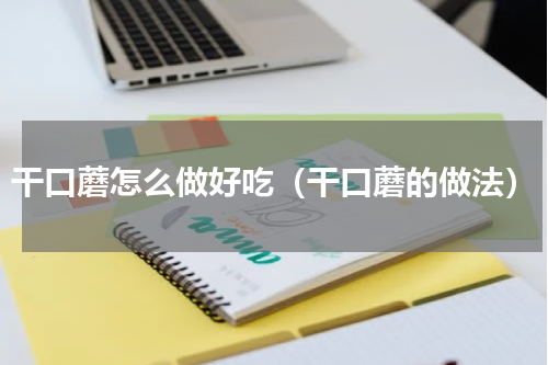干口蘑怎么做好吃（干口蘑的做法）