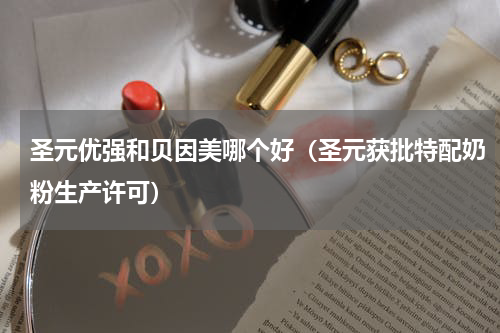 圣元优强和贝因美哪个好（圣元获批特配奶粉生产许可）