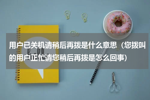 用户已关机请稍后再拨是什么意思（您拨叫的用户正忙请您稍后再拨是怎么回事）