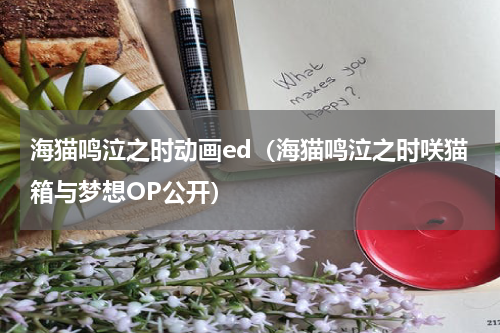海猫鸣泣之时动画ed（海猫鸣泣之时咲猫箱与梦想OP公开）