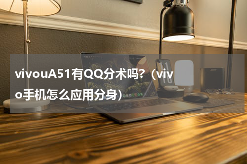 vivouA51有QQ分术吗?（vivo手机怎么应用分身）