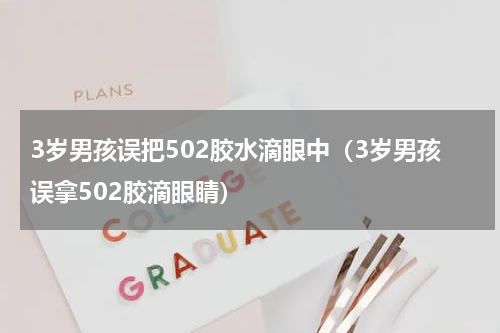 3岁男孩误把502胶水滴眼中（3岁男孩误拿502胶滴眼睛）