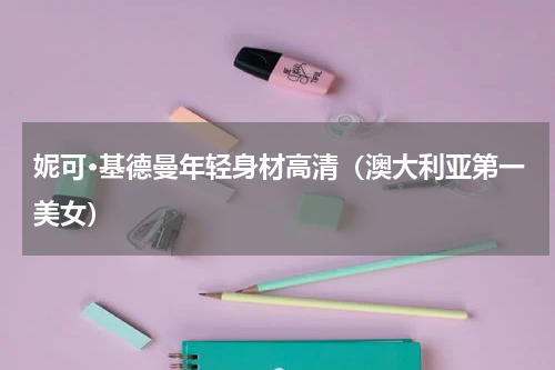 妮可·基德曼年轻身材高清（澳大利亚第一美女）