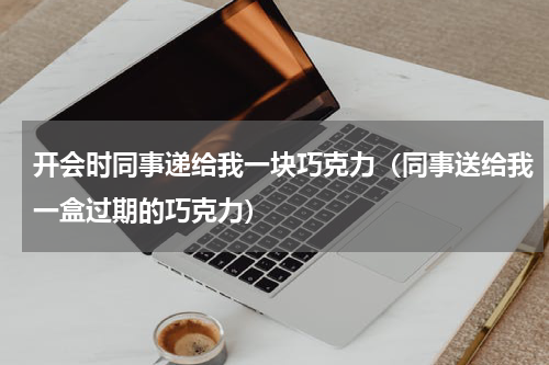 开会时同事递给我一块巧克力（同事送给我一盒过期的巧克力）