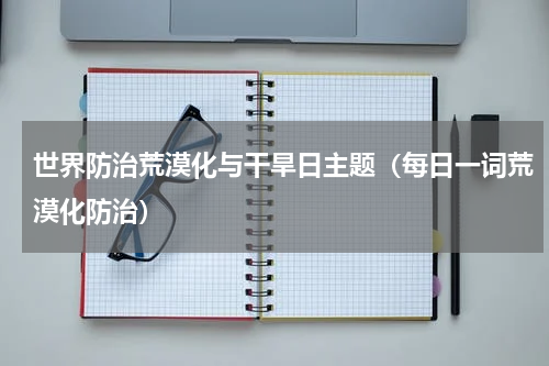 世界防治荒漠化与干旱日主题（每日一词荒漠化防治）