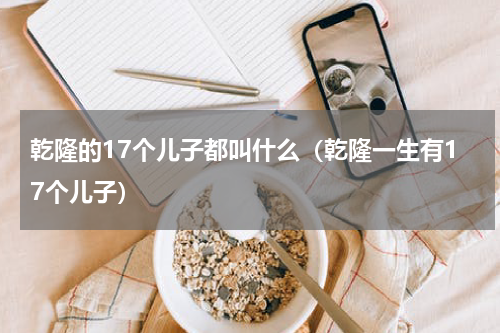 乾隆的17个儿子都叫什么（乾隆一生有17个儿子）