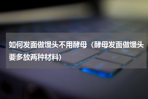如何发面做馒头不用酵母（酵母发面做馒头要多放两种材料）