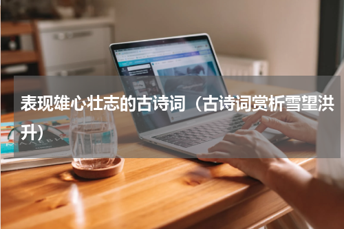 表现雄心壮志的古诗词（古诗词赏析雪望洪升）