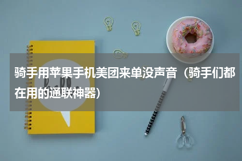 骑手用苹果手机美团来单没声音（骑手们都在用的通联神器）