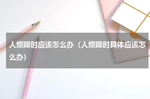 人烦躁时应该怎么办（人烦躁时具体应该怎么办）