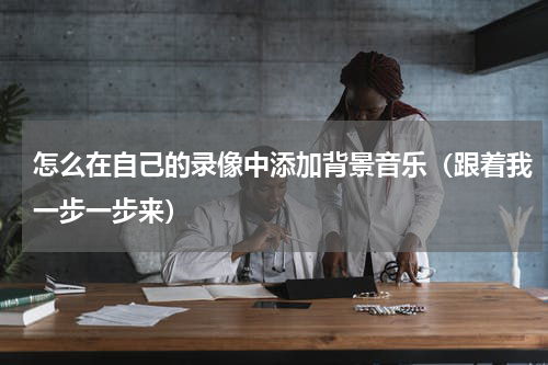 怎么在自己的录像中添加背景音乐（跟着我一步一步来）