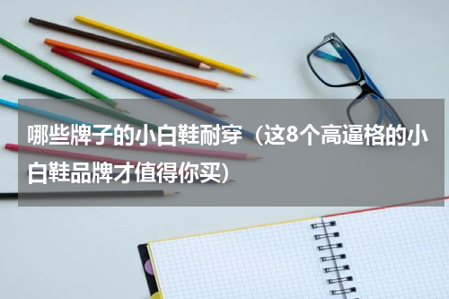 哪些牌子的小白鞋耐穿（这8个高逼格的小白鞋品牌才值得你买）