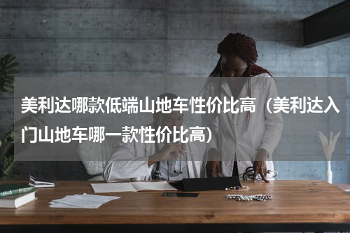 美利达哪款低端山地车性价比高（美利达入门山地车哪一款性价比高）