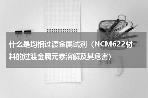 什么是均相过渡金属试剂（NCM622材料的过渡金属元素溶解及其危害）