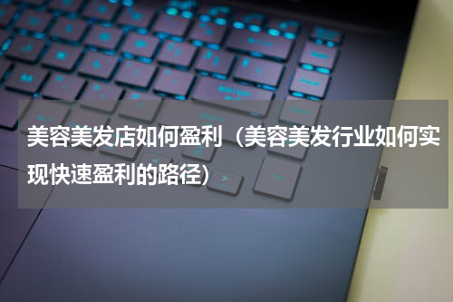 美容美发店如何盈利（美容美发行业如何实现快速盈利的路径）
