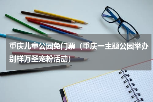 重庆儿童公园免门票（重庆一主题公园举办别样万圣宠粉活动）
