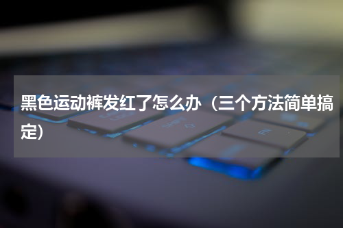 黑色运动裤发红了怎么办（三个方法简单搞定）