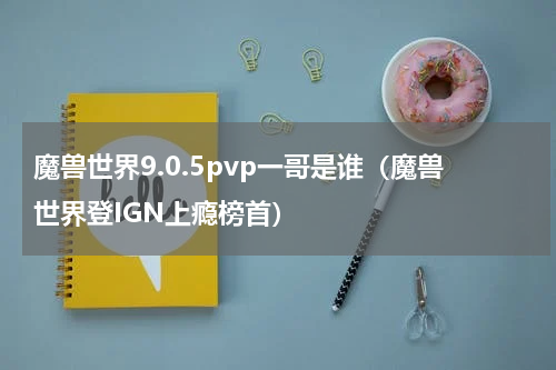 魔兽世界9.0.5pvp一哥是谁（魔兽世界登IGN上瘾榜首）