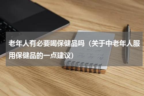 老年人有必要喝保健品吗（关于中老年人服用保健品的一点建议）