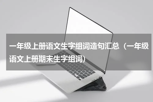 一年级上册语文生字组词造句汇总（一年级语文上册期末生字组词）