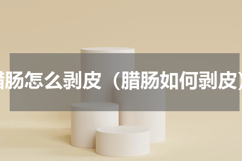 腊肠怎么剥皮（腊肠如何剥皮）