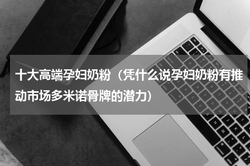 十大高端孕妇奶粉（凭什么说孕妇奶粉有推动市场多米诺骨牌的潜力）
