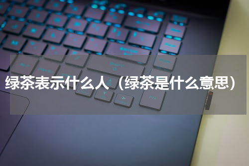 绿茶表示什么人（绿茶是什么意思）