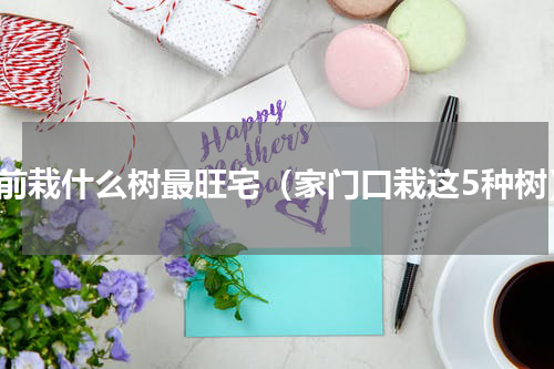 门前栽什么树最旺宅（家门口栽这5种树）