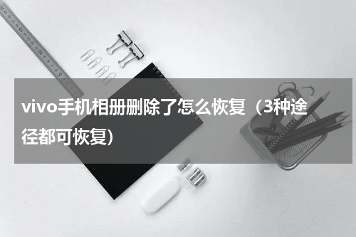 vivo手机相册删除了怎么恢复（3种途径都可恢复）