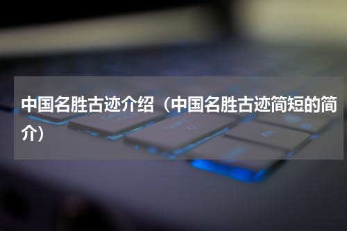中国名胜古迹介绍（中国名胜古迹简短的简介）