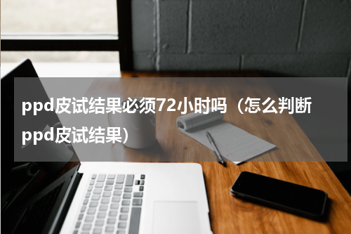 ppd皮试结果必须72小时吗（怎么判断ppd皮试结果）