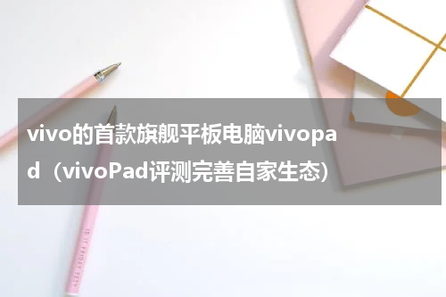 vivo的首款旗舰平板电脑vivopad（vivoPad评测完善自家生态）
