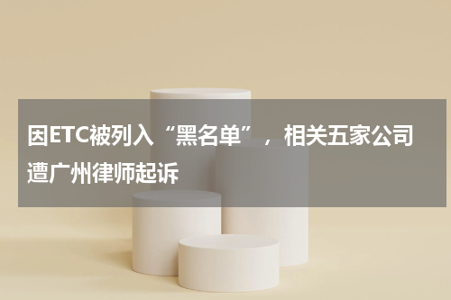 因ETC被列入“黑名单”，相关五家公司遭广州律师起诉