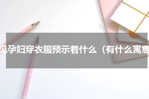 梦见孕妇穿衣服预示着什么（有什么寓意）