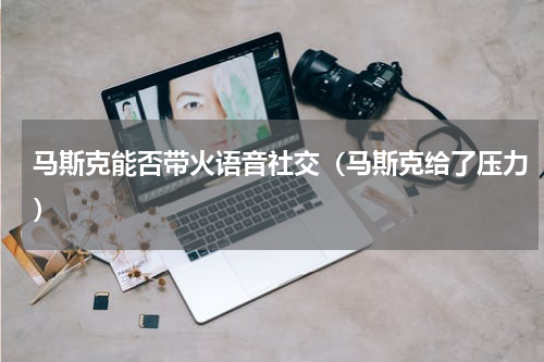马斯克能否带火语音社交（马斯克给了压力）