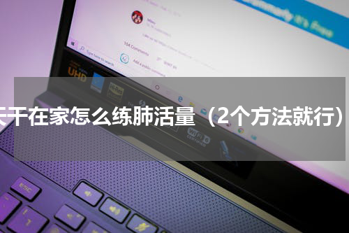 天干在家怎么练肺活量（2个方法就行）