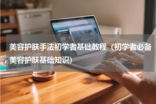 美容护肤手法初学者基础教程（初学者必备美容护肤基础知识）
