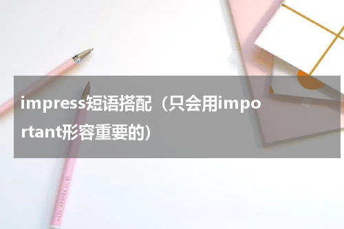 impress短语搭配（只会用important形容重要的）