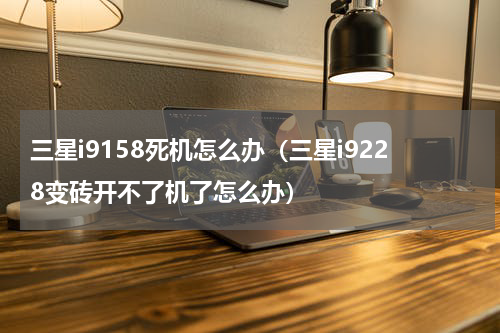 三星i9158死机怎么办（三星i9228变砖开不了机了怎么办）